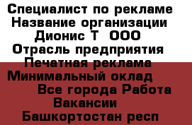 Специалист по рекламе › Название организации ­ Дионис-Т, ООО › Отрасль предприятия ­ Печатная реклама › Минимальный оклад ­ 30 000 - Все города Работа » Вакансии   . Башкортостан респ.